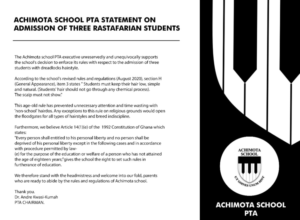 The Achimota School PTA executive unreservedly and unequivocally supports the school’s decision to enforce its rules with respect to the admission of three students with dreadlocks hairstyle.
According to the school’s revised rules and regulations (August 2020), section H (General Appearance), item 3 states “Student must keep their hair low, simple and natural. (Students’ hair should not go through any chemical process.) The scalp must not show.”
This age-old ruse has prevented unnecessary attention and time wasting with “non-school” hairdos. Any exceptions to this rule on religious grounds would open the floodgates for all types of hairstyles and breed indiscipline.
Furthermore, we believe Article 14(1) (e) of the 1992 constitution of Ghana which states;
“Every person shall entitled to his personal liberty and no person shall be deprived of his personal liberty except in the following cases and in accordance with procedure permitted by law (e) for the purpose of education or welfare of a person who has not attained the age of eighteen years;” gives the school the right to set such rules in furtherance of education.
We therefore stand with the headmistress and welcome into our fold, parents who are ready to abide by the rules and regulations of Achimota School.
Thank you.
Dr Andre Kwasi-Kumah
PTA CHAIRMAN

Adomonline.com

